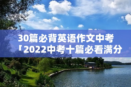30篇必背英语作文中考「2022中考十篇必看满分作文」
