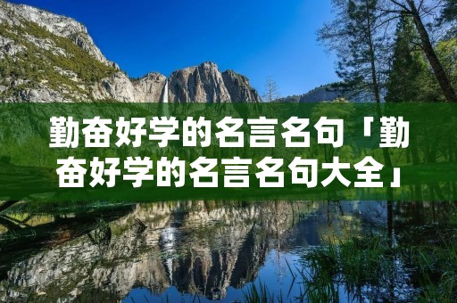 勤奋好学的名言名句「勤奋好学的名言名句大全」