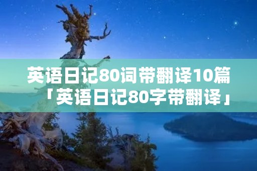 英语日记80词带翻译10篇「英语日记80字带翻译」 英语日记80词带翻译10篇「英语日记80字带翻译」