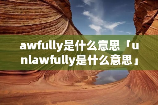 awfully是什么意思「unlawfully是什么意思」