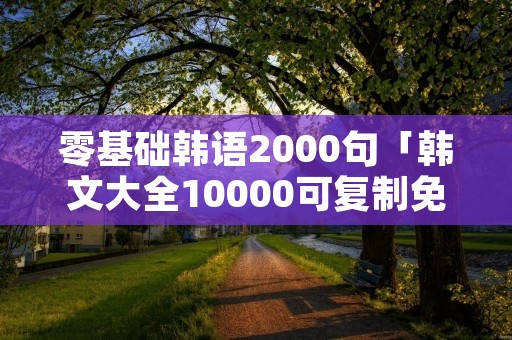 零基础韩语2000句「韩文大全10000可复制免费」