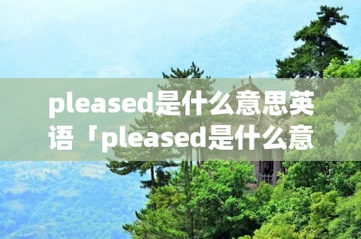 pleased是什么意思英语「pleased是什么意思翻译成中文」 pleased是什么意思英语「pleased是什么意思翻译成中文」