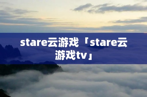 stare云游戏「stare云游戏tv」 stare云游戏「stare云游戏tv」
