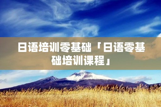 日语培训零基础「日语零基础培训课程」 日语培训零基础「日语零基础培训课程」