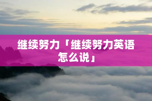 继续努力「继续努力英语怎么说」