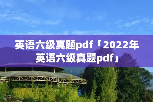 英语六级真题pdf「2022年英语六级真题pdf」