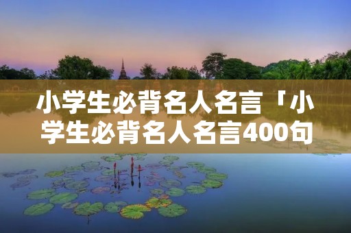 小学生必背名人名言「小学生必背名人名言400句」