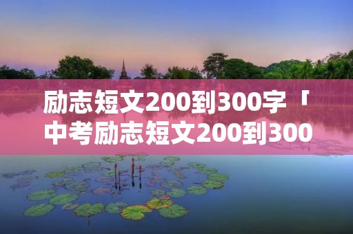 励志短文200到300字「中考励志短文200到300字」