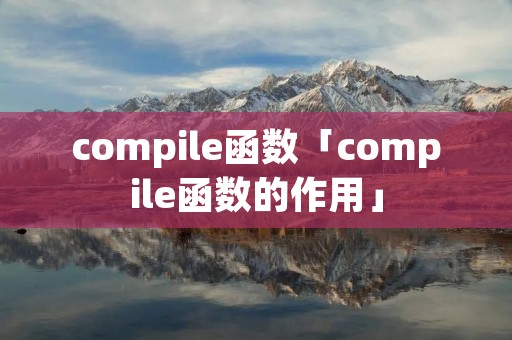 compile函数「compile函数的作用」