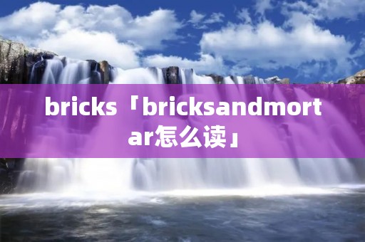 bricks「bricksandmortar怎么读」 bricks「bricksandmortar怎么读」