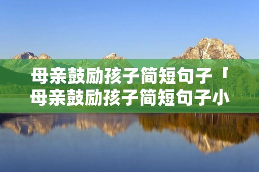 母亲鼓励孩子简短句子「母亲鼓励孩子简短句子小学」