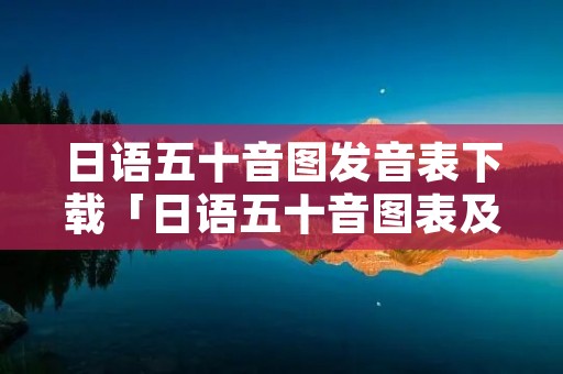 日语五十音图发音表下载「日语五十音图表及意思带发音」 日语五十音图发音表下载「日语五十音图表及意思带发音」