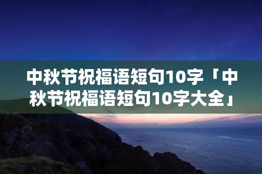 中秋节祝福语短句10字「中秋节祝福语短句10字大全」