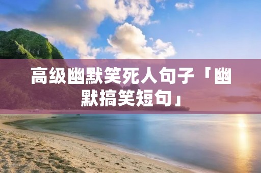 高级幽默笑死人句子「幽默搞笑短句」