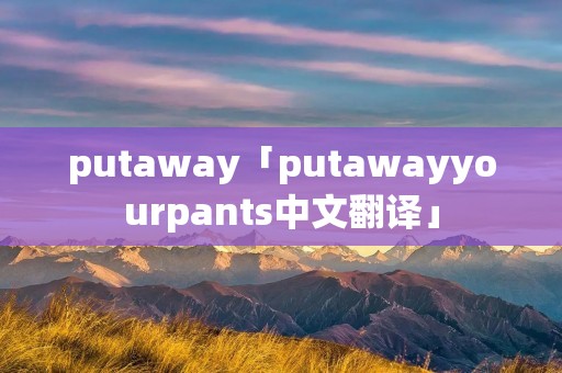 putaway「putawayyourpants中文翻译」