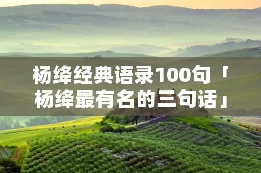 杨绛经典语录100句「杨绛最有名的三句话」