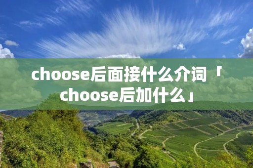 choose后面接什么介词「choose后加什么」 choose后面接什么介词「choose后加什么」