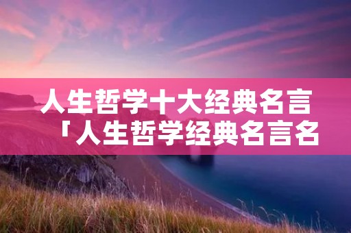 人生哲学十大经典名言「人生哲学经典名言名句」