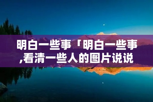明白一些事「明白一些事,看清一些人的图片说说」