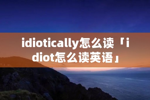 idiotically怎么读「idiot怎么读英语」