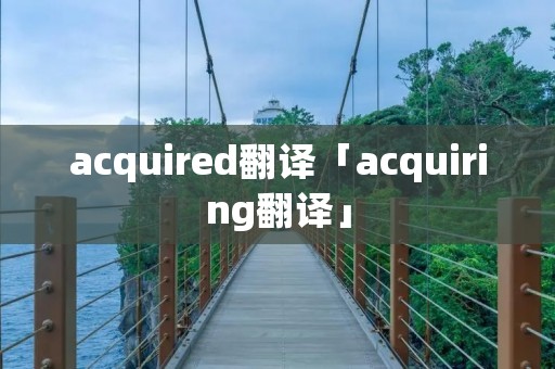 acquired翻译「acquiring翻译」