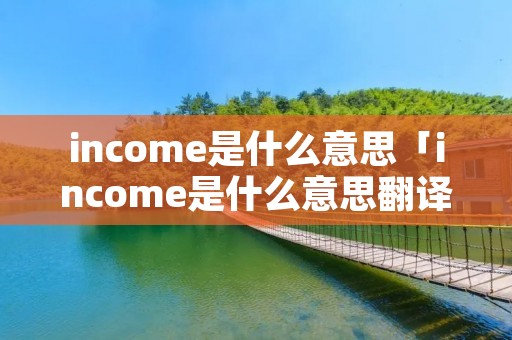 income是什么意思「income是什么意思翻译」 income是什么意思「income是什么意思翻译」