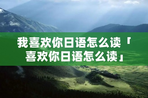 我喜欢你日语怎么读「喜欢你日语怎么读」