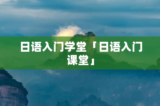 日语入门学堂「日语入门课堂」