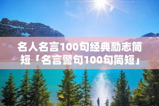 名人名言100句经典励志简短「名言警句100句简短」 名人名言100句经典励志简短「名言警句100句简短」
