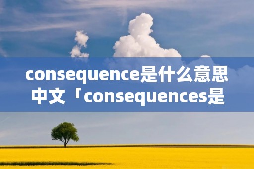 consequence是什么意思中文「consequences是什么意思啊」 consequence是什么意思中文「consequences是什么意思啊」
