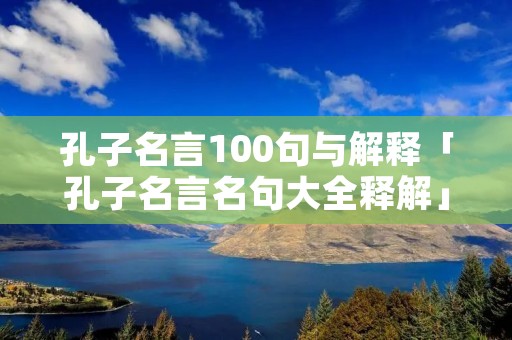 孔子名言100句与解释「孔子名言名句大全释解」