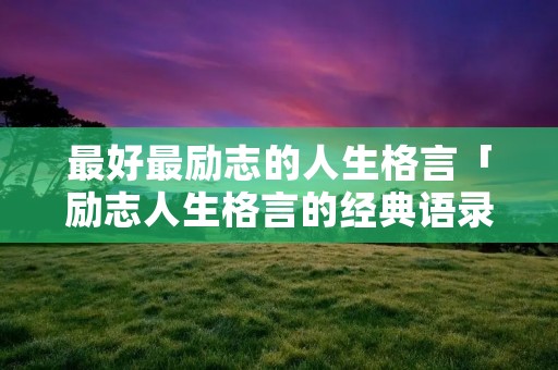 最好最励志的人生格言「励志人生格言的经典语录」