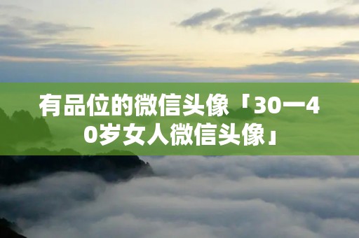 有品位的微信头像「30一40岁女人微信头像」 有品位的微信头像「30一40岁女人微信头像」