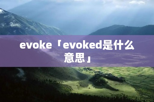 evoke「evoked是什么意思」 evoke「evoked是什么意思」