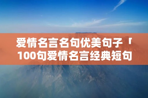 爱情名言名句优美句子「100句爱情名言经典短句」 爱情名言名句优美句子「100句爱情名言经典短句」
