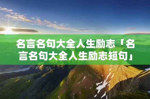 名言名句大全人生励志「名言名句大全人生励志短句」