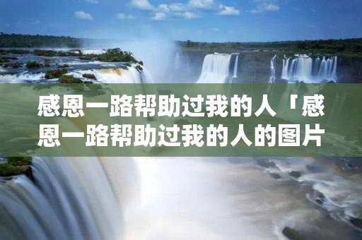 感恩一路帮助过我的人「感恩一路帮助过我的人的图片」