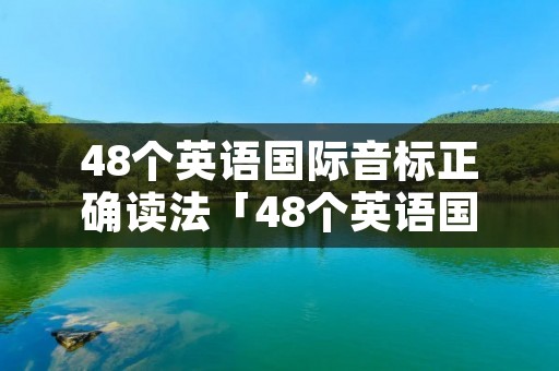 48个英语国际音标正确读法「48个英语国际音标正确读法点读」 48个英语国际音标正确读法「48个英语国际音标正确读法点读」
