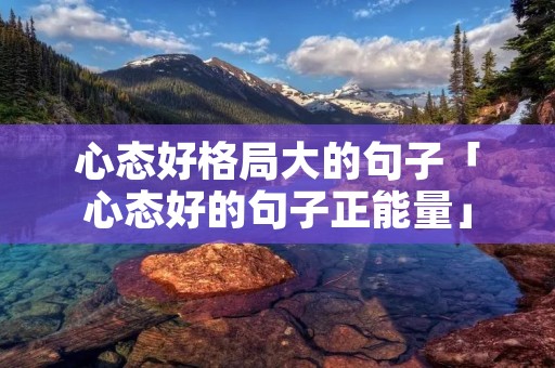 心态好格局大的句子「心态好的句子正能量」