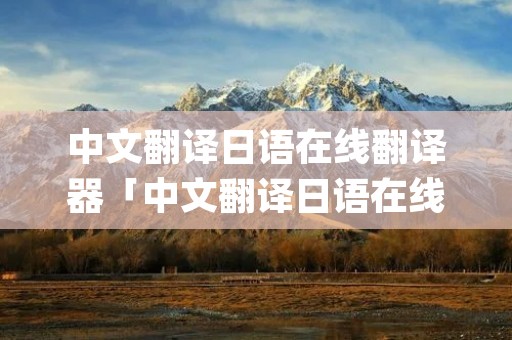 中文翻译日语在线翻译器「中文翻译日语在线翻译器app」