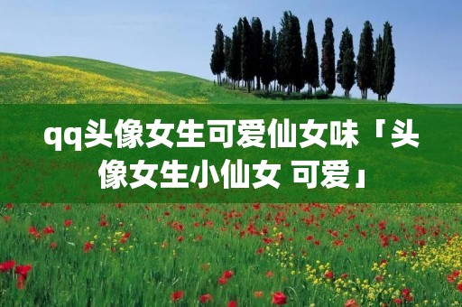 qq头像女生可爱仙女味「头像女生小仙女 可爱」