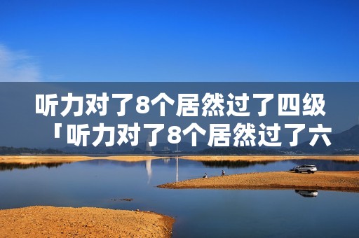 听力对了8个居然过了四级「听力对了8个居然过了六级」