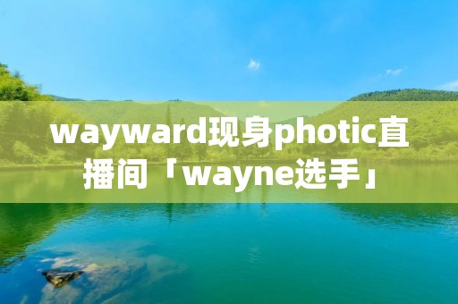 wayward现身photic直播间「wayne选手」 wayward现身photic直播间「wayne选手」
