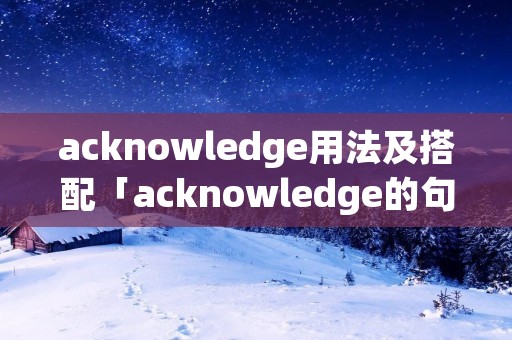acknowledge用法及搭配「acknowledge的句型」 acknowledge用法及搭配「acknowledge的句型」