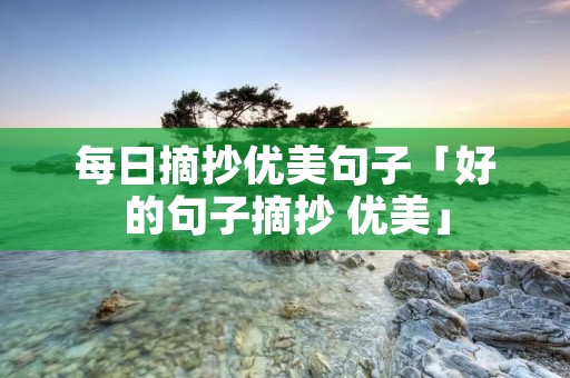 每日摘抄优美句子「好的句子摘抄 优美」