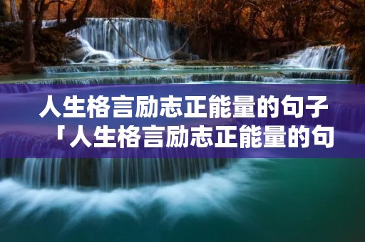 人生格言励志正能量的句子「人生格言励志正能量的句子50字」