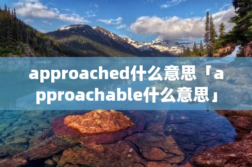 approached什么意思「approachable什么意思」 approached什么意思「approachable什么意思」