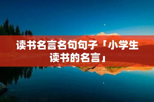 读书名言名句句子「小学生读书的名言」