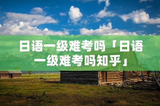 日语一级难考吗「日语一级难考吗知乎」