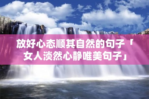 放好心态顺其自然的句子「女人淡然心静唯美句子」